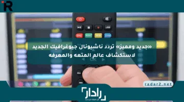 «جديد ومميز» تردد ناشيونال جيوغرافيك الجديد لاستكشاف عالم المتعة والمعرفة